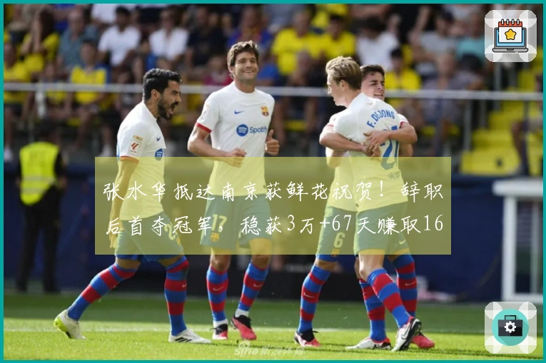 张水华抵达南京获鲜花祝贺！辞职后首夺冠军，稳获3万+67天赚取16.6万
