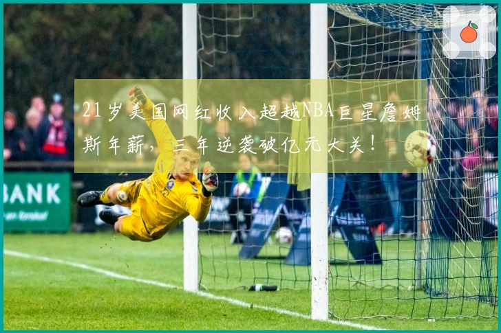 21岁美国网红收入超越NBA巨星詹姆斯年薪，三年逆袭破亿元大关！