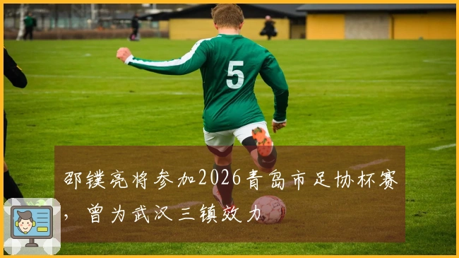 邵镤亮将参加2026青岛市足协杯赛，曾为武汉三镇效力