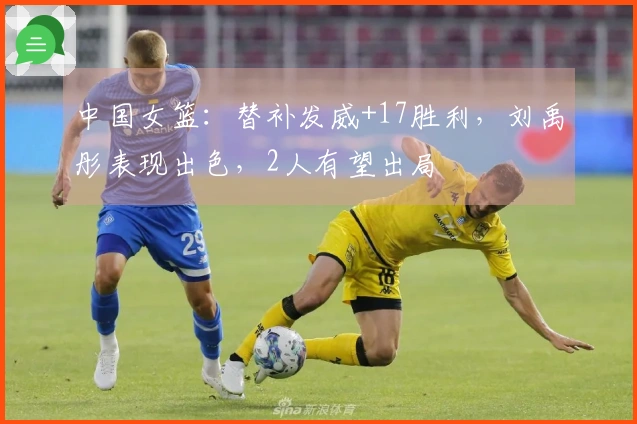 中国女篮：替补发威+17胜利，刘禹彤表现出色，2人有望出局