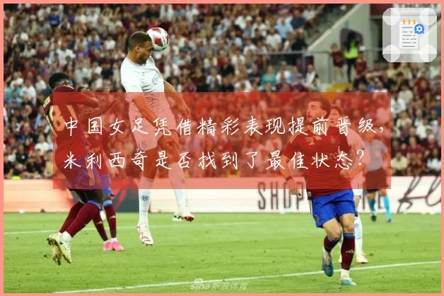中国女足凭借精彩表现提前晋级，米利西奇是否找到了最佳状态？