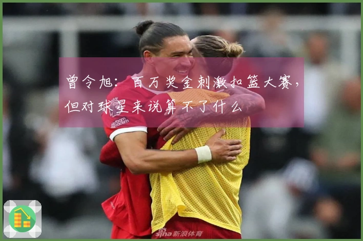 曾令旭：百万奖金刺激扣篮大赛，但对球星来说算不了什么