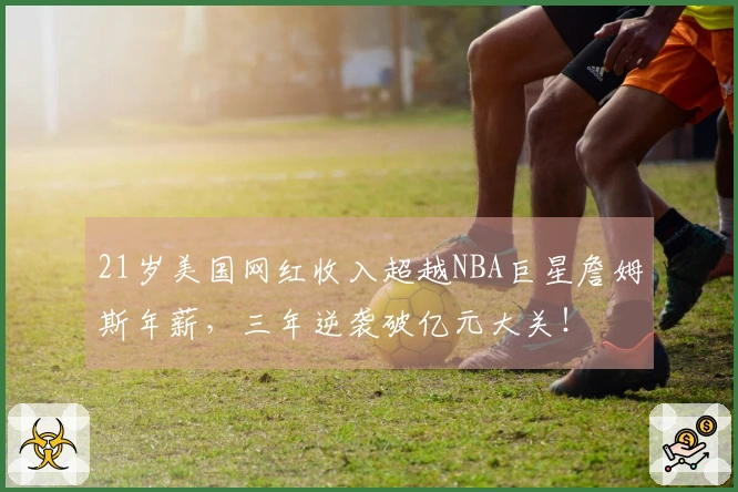 21岁美国网红收入超越NBA巨星詹姆斯年薪，三年逆袭破亿元大关！