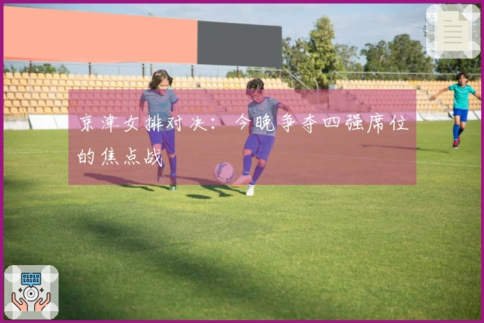 京津女排对决：今晚争夺四强席位的焦点战