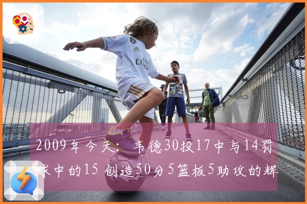 2009年今天：韦德30投17中与14罚球中的15 创造50分5篮板5助攻的辉煌