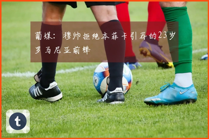 葡媒：穆帅拒绝本菲卡引荐的23岁罗马尼亚前锋