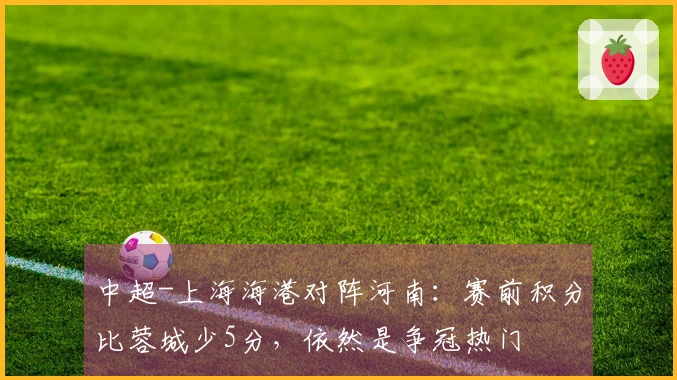 中超-上海海港对阵河南：赛前积分比蓉城少5分，依然是争冠热门