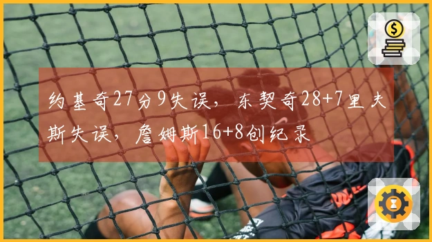 约基奇27分9失误,东契奇28+7里夫斯失误,詹姆斯16+8创纪录