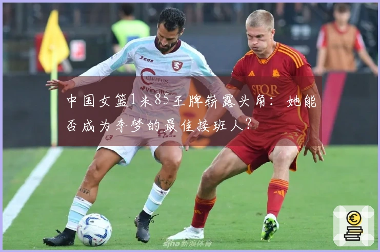 中国女篮1米85王牌崭露头角：她能否成为李梦的最佳接班人？