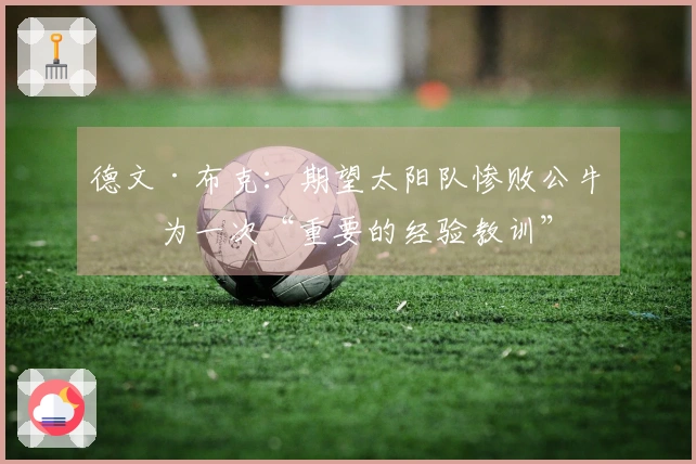 德文·布克：期望太阳队惨败公牛成为一次“重要的经验教训”