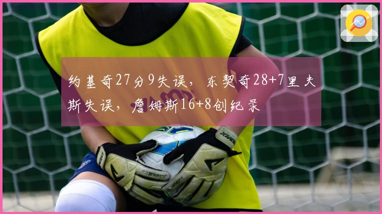 约基奇27分9失误，东契奇28+7里夫斯失误，詹姆斯16+8创纪录
