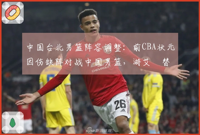 中国台北男篮阵容调整：前CBA状元因伤缺阵对战中国男篮，游艾喆替补上阵