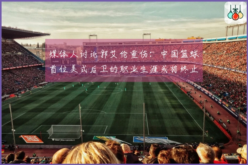 媒体人讨论郭艾伦重伤：中国篮球首位美式后卫的职业生涯或将终止