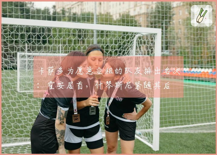 卡萨多为愿意合租的队友排出名次：霍安居首，什琴斯尼紧随其后