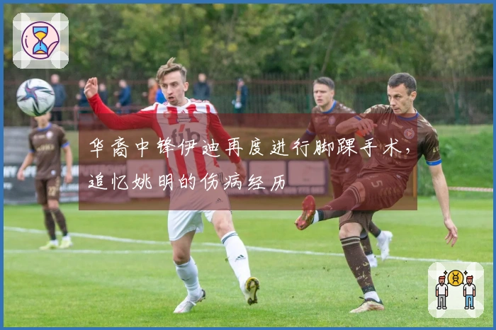 华裔中锋伊迪再度进行脚踝手术，追忆姚明的伤病经历