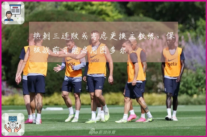 热刺三连败或考虑更换主教练，保级战前可能启用图多尔