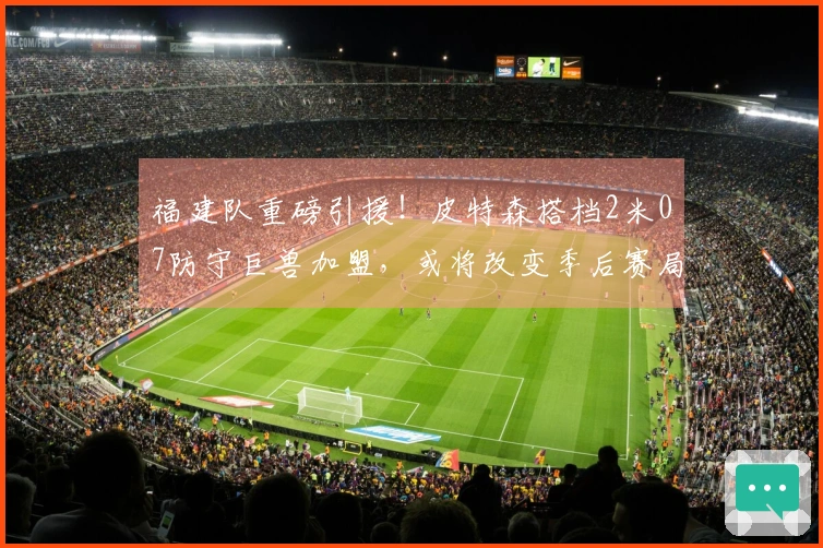 福建队重磅引援！皮特森搭档2米07防守巨兽加盟，或将改变季后赛局势