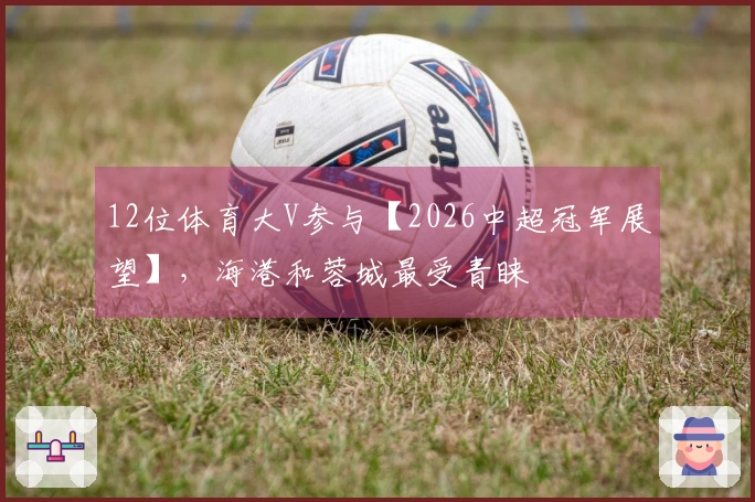 12位体育大V参与【2026中超冠军展望】，海港和蓉城最受青睐