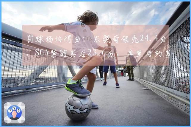 罚球场均得分：东契奇领先24.4分，SGA紧随其后23.6分，库里与约基奇分别占第7和第8位