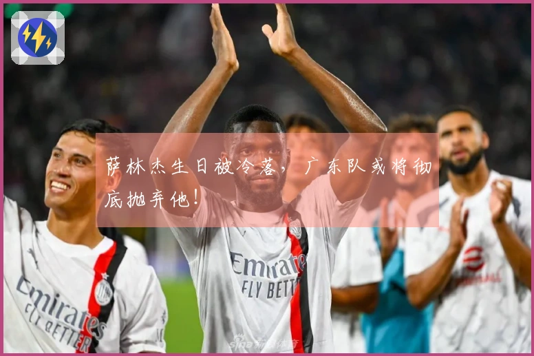 萨林杰生日被冷落，广东队或将彻底抛弃他！