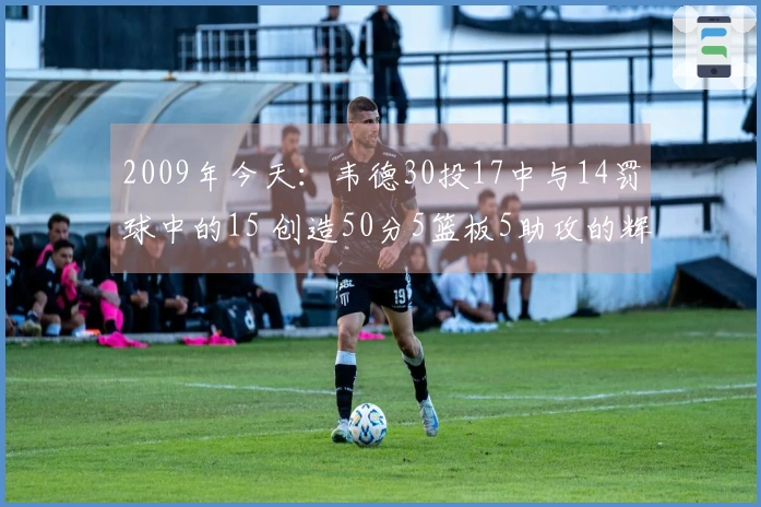2009年今天：韦德30投17中与14罚球中的15 创造50分5篮板5助攻的辉煌