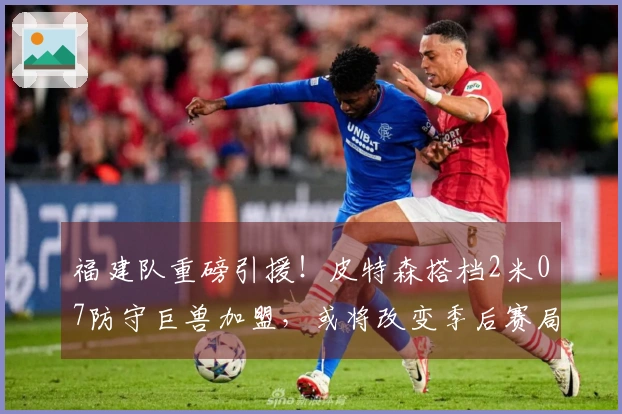 福建队重磅引援！皮特森搭档2米07防守巨兽加盟，或将改变季后赛局势