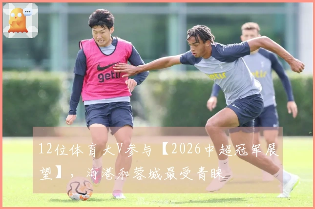12位体育大V参与【2026中超冠军展望】，海港和蓉城最受青睐