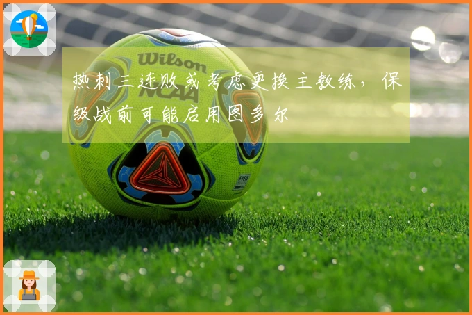 热刺三连败或考虑更换主教练，保级战前可能启用图多尔