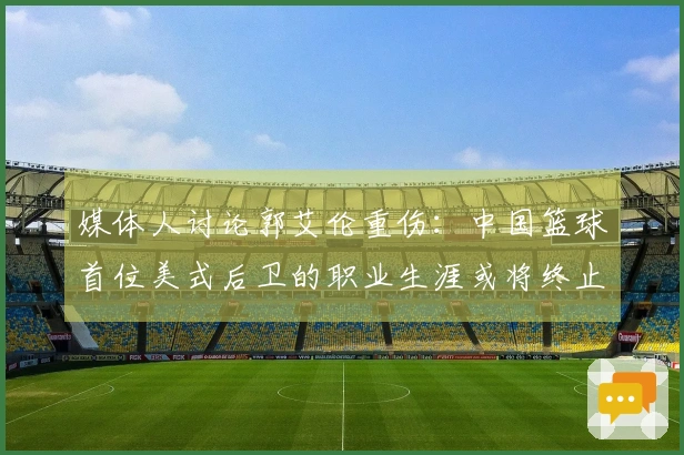 媒体人讨论郭艾伦重伤：中国篮球首位美式后卫的职业生涯或将终止