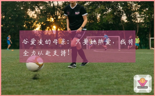 谷爱凌的母亲：只要她热爱，我将全力以赴支持！