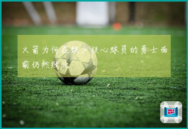 火箭为何在缺少核心球员的勇士面前仍然败北